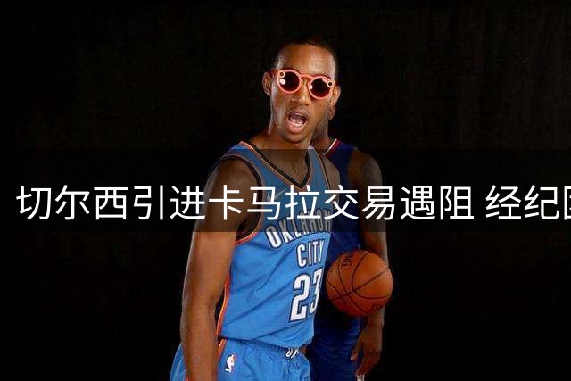 切尔西引进卡马拉交易遇阻 经纪团队佣金要求成绊脚石