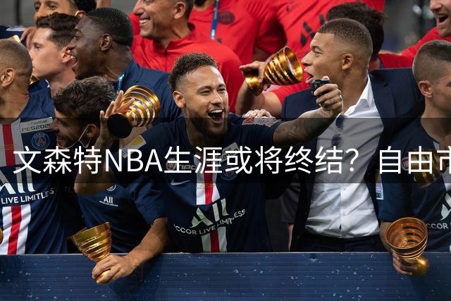 文森特NBA生涯或将终结？自由市场遇冷引热议