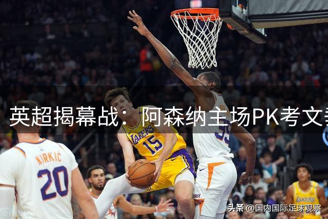 英超揭幕战：阿森纳主场PK考文垂，枪手志在开门红
