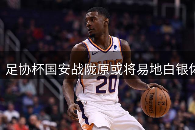 足协杯国安战陇原或将易地白银体育场