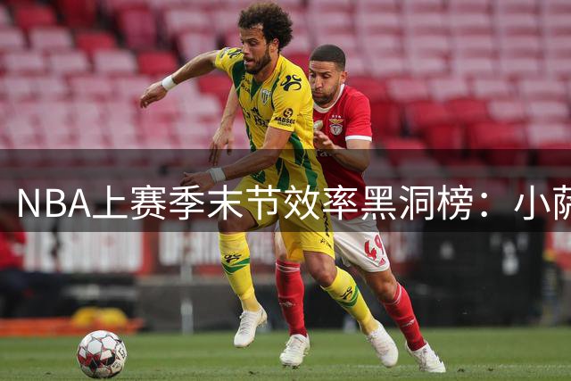NBA上赛季末节效率黑洞榜：小萨垫底 施罗德紧随其后