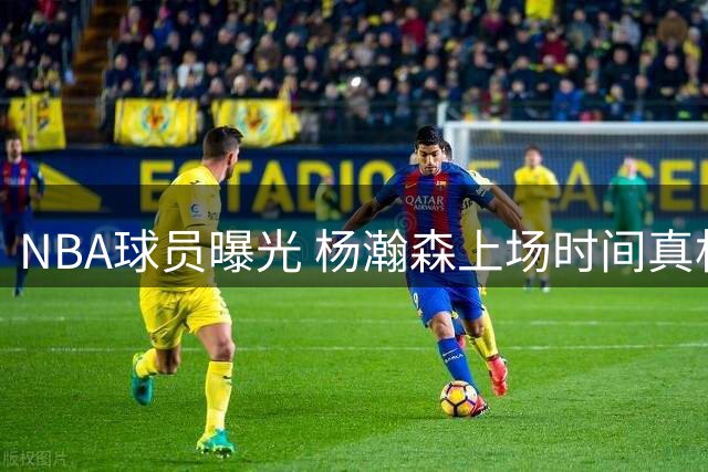 NBA球员曝光 杨瀚森上场时间真相揭晓